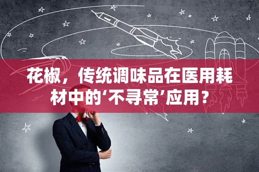花椒，传统调味品在医用耗材中的‘不寻常’应用？