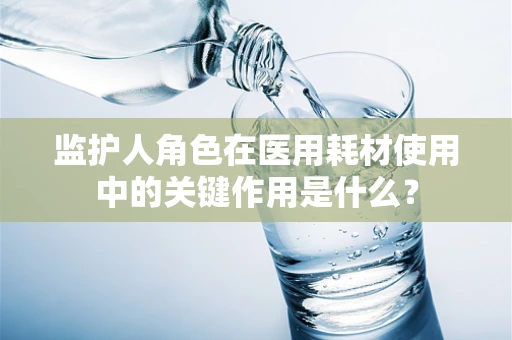监护人角色在医用耗材使用中的关键作用是什么？