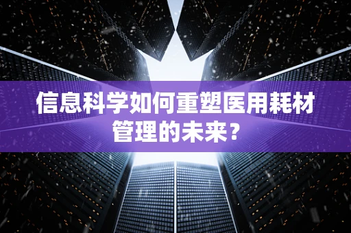 信息科学如何重塑医用耗材管理的未来？
