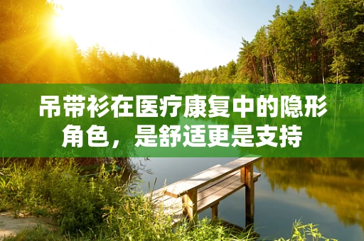 吊带衫在医疗康复中的隐形角色，是舒适更是支持