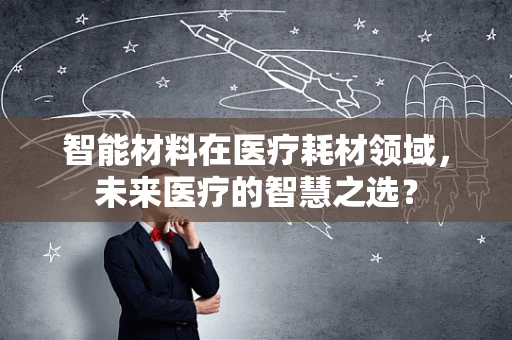 智能材料在医疗耗材领域，未来医疗的智慧之选？