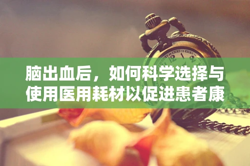 脑出血后，如何科学选择与使用医用耗材以促进患者康复？