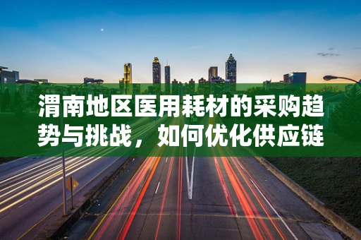 渭南地区医用耗材的采购趋势与挑战，如何优化供应链管理？