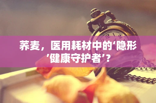 荞麦，医用耗材中的‘隐形’健康守护者’？