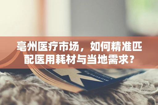 亳州医疗市场，如何精准匹配医用耗材与当地需求？