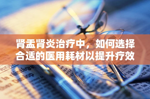 肾盂肾炎治疗中，如何选择合适的医用耗材以提升疗效？