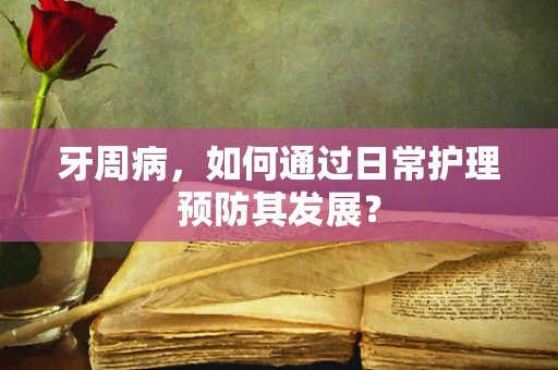 牙周病，如何通过日常护理预防其发展？