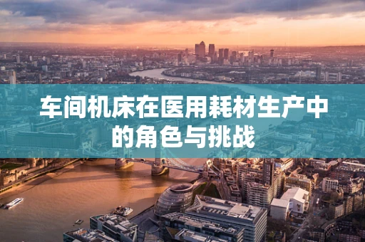 车间机床在医用耗材生产中的角色与挑战