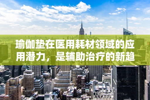 瑜伽垫在医用耗材领域的应用潜力，是辅助治疗的新趋势吗？