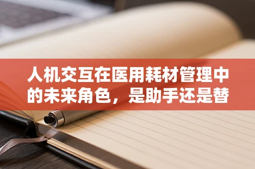 人机交互在医用耗材管理中的未来角色，是助手还是替代者？