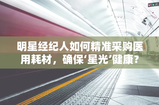 明星经纪人如何精准采购医用耗材，确保‘星光’健康？