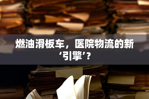 燃油滑板车，医院物流的新‘引擎’？