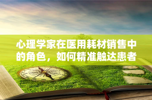 心理学家在医用耗材销售中的角色，如何精准触达患者心理？