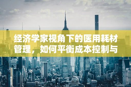 经济学家视角下的医用耗材管理，如何平衡成本控制与医疗质量？