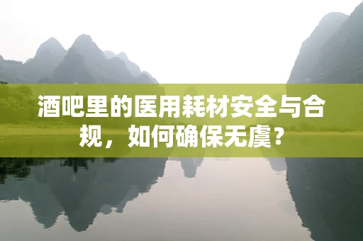 酒吧里的医用耗材安全与合规，如何确保无虞？