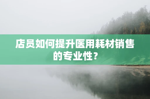 店员如何提升医用耗材销售的专业性？