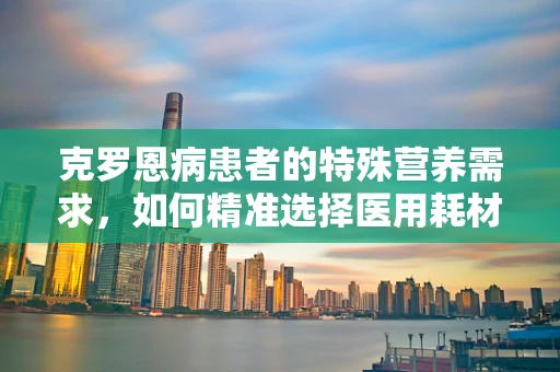 克罗恩病患者的特殊营养需求，如何精准选择医用耗材？