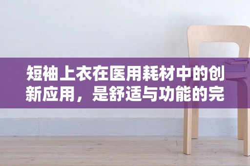 短袖上衣在医用耗材中的创新应用，是舒适与功能的完美结合吗？