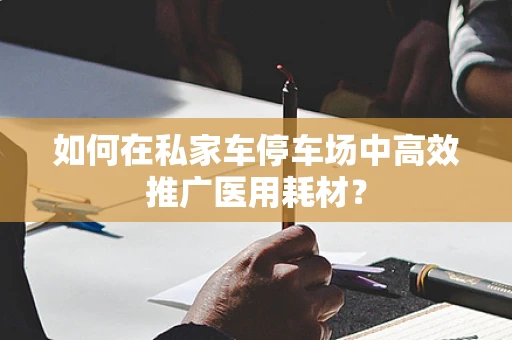 如何在私家车停车场中高效推广医用耗材？
