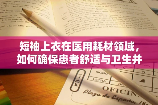 短袖上衣在医用耗材领域，如何确保患者舒适与卫生并重？