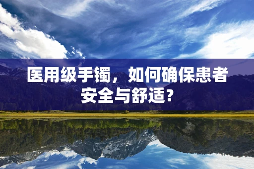 医用级手镯，如何确保患者安全与舒适？
