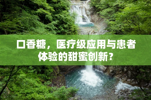 口香糖，医疗级应用与患者体验的甜蜜创新？