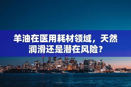 羊油在医用耗材领域，天然润滑还是潜在风险？