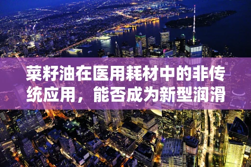 菜籽油在医用耗材中的非传统应用，能否成为新型润滑剂？