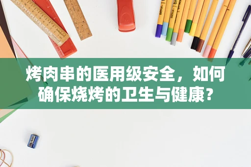 烤肉串的医用级安全，如何确保烧烤的卫生与健康？