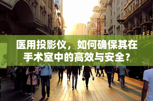 医用投影仪，如何确保其在手术室中的高效与安全？