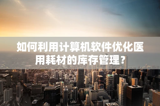 如何利用计算机软件优化医用耗材的库存管理？