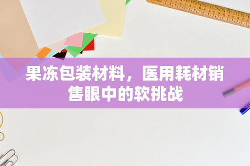 果冻包装材料，医用耗材销售眼中的软挑战