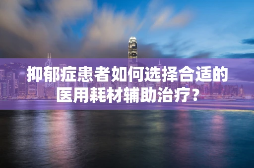 抑郁症患者如何选择合适的医用耗材辅助治疗？