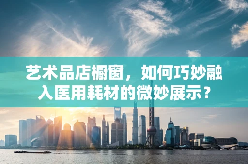 艺术品店橱窗，如何巧妙融入医用耗材的微妙展示？