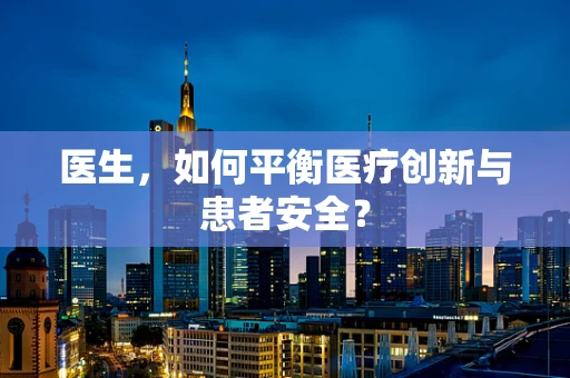医生，如何平衡医疗创新与患者安全？