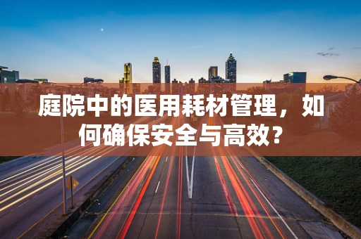 庭院中的医用耗材管理，如何确保安全与高效？