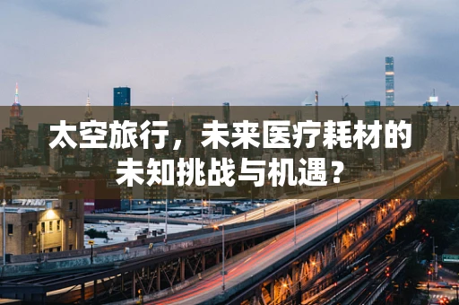 太空旅行，未来医疗耗材的未知挑战与机遇？