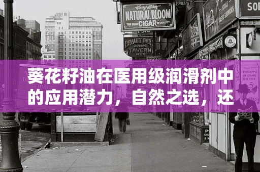 葵花籽油在医用级润滑剂中的应用潜力，自然之选，还是创新挑战？