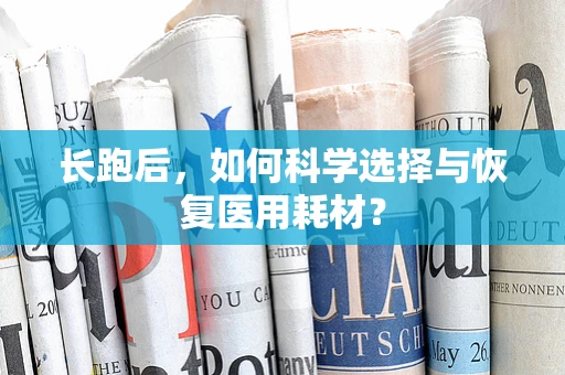 长跑后，如何科学选择与恢复医用耗材？