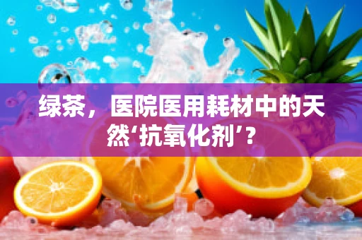 绿茶，医院医用耗材中的天然‘抗氧化剂’？