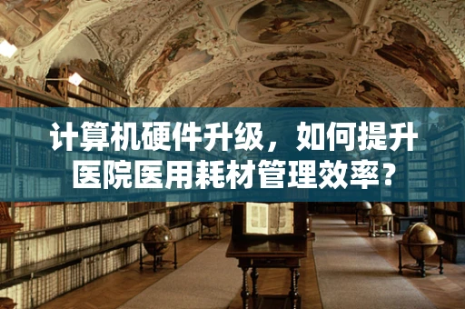 计算机硬件升级，如何提升医院医用耗材管理效率？
