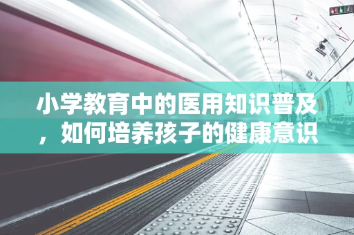 小学教育中的医用知识普及，如何培养孩子的健康意识？