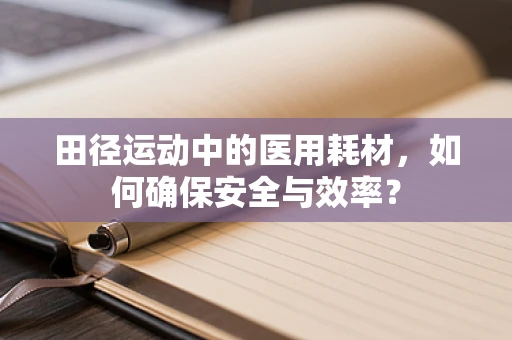 田径运动中的医用耗材，如何确保安全与效率？