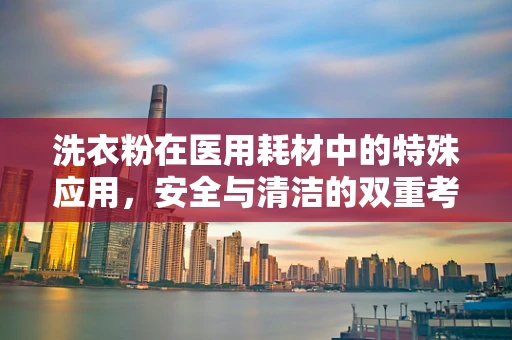 洗衣粉在医用耗材中的特殊应用，安全与清洁的双重考量
