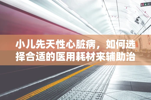 小儿先天性心脏病，如何选择合适的医用耗材来辅助治疗？