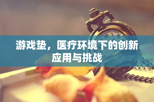 游戏垫，医疗环境下的创新应用与挑战