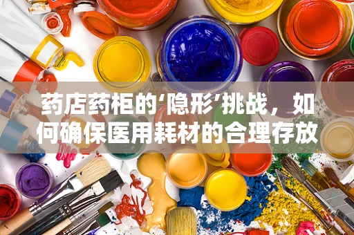 药店药柜的‘隐形’挑战，如何确保医用耗材的合理存放与安全？