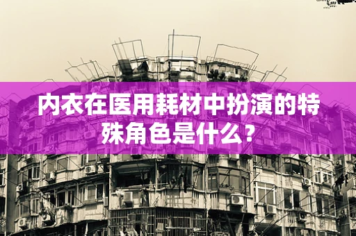 内衣在医用耗材中扮演的特殊角色是什么？
