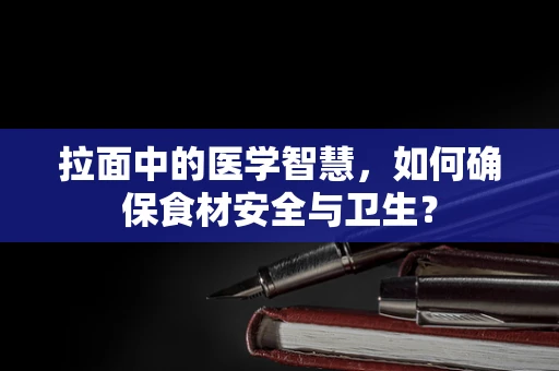拉面中的医学智慧，如何确保食材安全与卫生？