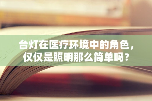 台灯在医疗环境中的角色，仅仅是照明那么简单吗？